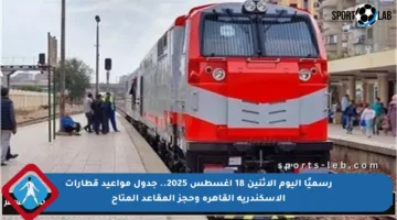 رسميًا اليوم الإثنين 18 أغسطس 2025.. جدول مواعيد قطارات الإسكندرية القاهرة وحجز المقاعد المتاح